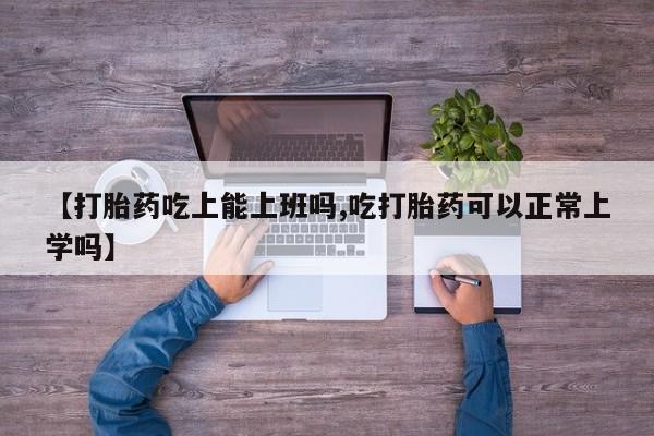 药流药购买联系【打胎药吃上能上班吗,吃打胎药可以正常上学吗】