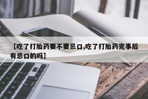 药流药购买联系【吃了打胎药要不要忌口,吃了打胎药完事后有忌口的吗】