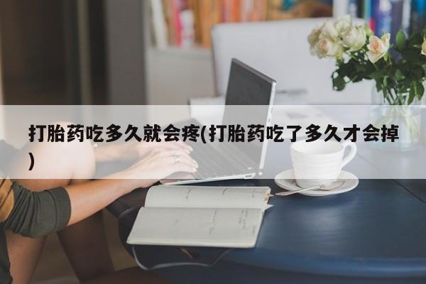 药流药购买联系打胎药吃多久就会疼(打胎药吃了多久才会掉)