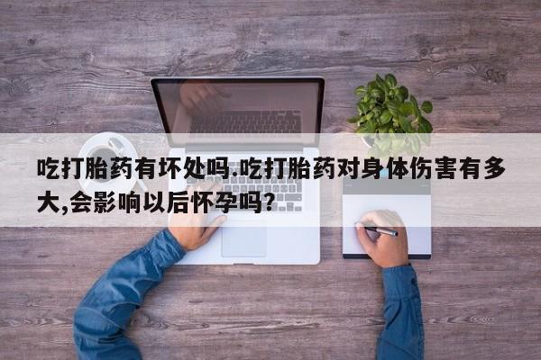 药流药购买联系吃打胎药有坏处吗.吃打胎药对身体伤害有多大,会影响以后怀孕吗？