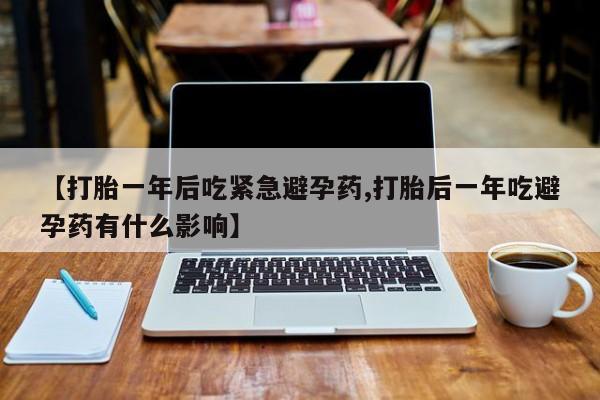 药流药购买联系【打胎一年后吃紧急避孕药,打胎后一年吃避孕药有什么影响】