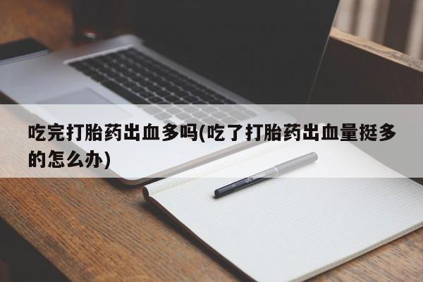 药流药购买联系吃完打胎药出血多吗(吃了打胎药出血量挺多的怎么办)