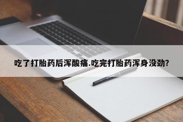 药流药购买联系吃了打胎药后浑酸痛.吃完打胎药浑身没劲？