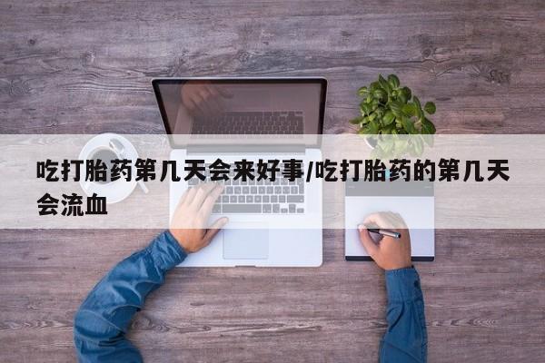药流药购买联系吃打胎药第几天会来好事/吃打胎药的第几天会流血