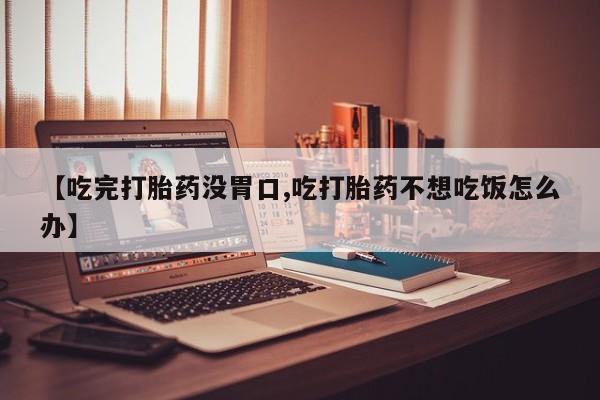 药流药购买联系【吃完打胎药没胃口,吃打胎药不想吃饭怎么办】