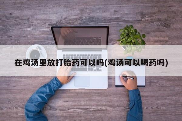 药流药购买联系在鸡汤里放打胎药可以吗(鸡汤可以喝药吗)