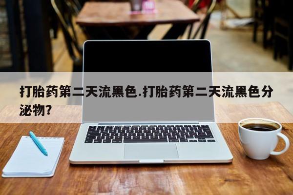 药流药购买联系打胎药第二天流黑色.打胎药第二天流黑色分泌物？