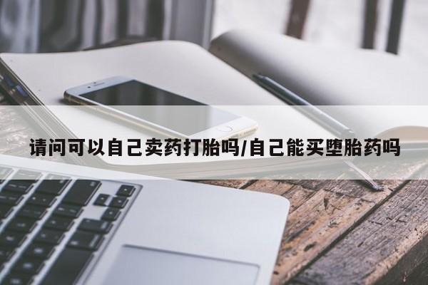 药流药购买联系请问可以自己卖药打胎吗/自己能买堕胎药吗