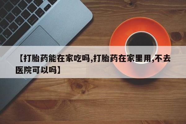 药流药购买联系【打胎药能在家吃吗,打胎药在家里用,不去医院可以吗】
