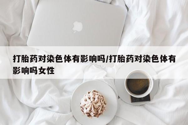 药流药购买联系打胎药对染色体有影响吗/打胎药对染色体有影响吗女性