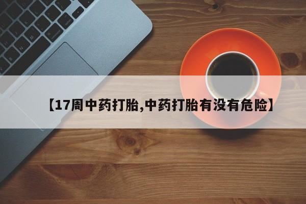 药流药购买联系【17周中药打胎,中药打胎有没有危险】