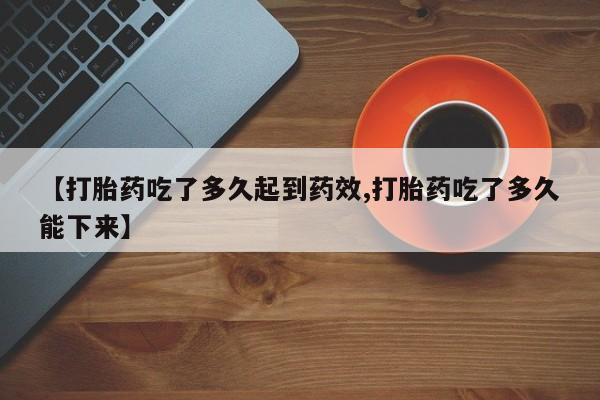药流药购买联系【打胎药吃了多久起到药效,打胎药吃了多久能下来】