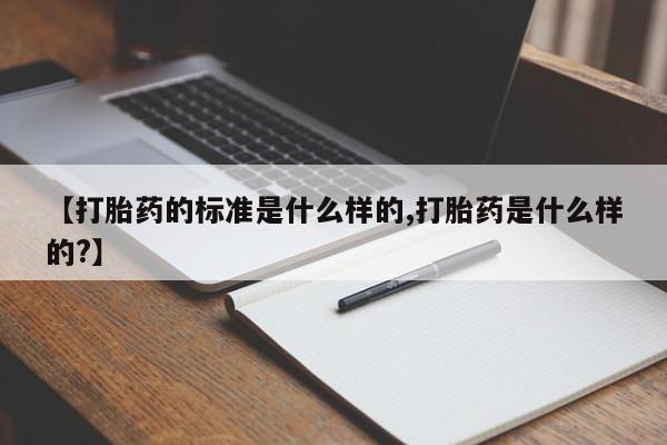 药流药购买联系【打胎药的标准是什么样的,打胎药是什么样的?】