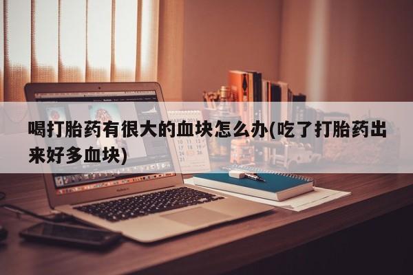 药流药购买联系喝打胎药有很大的血块怎么办(吃了打胎药出来好多血块)