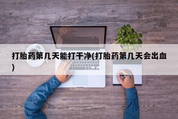药流药购买联系打胎药第几天能打干净(打胎药第几天会出血)