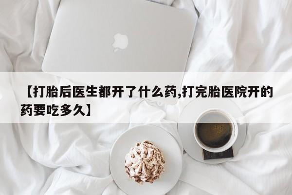 药流药购买联系【打胎后医生都开了什么药,打完胎医院开的药要吃多久】
