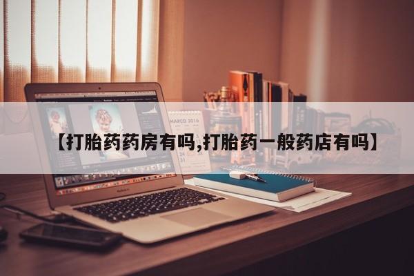 药流药购买联系【打胎药药房有吗,打胎药一般药店有吗】