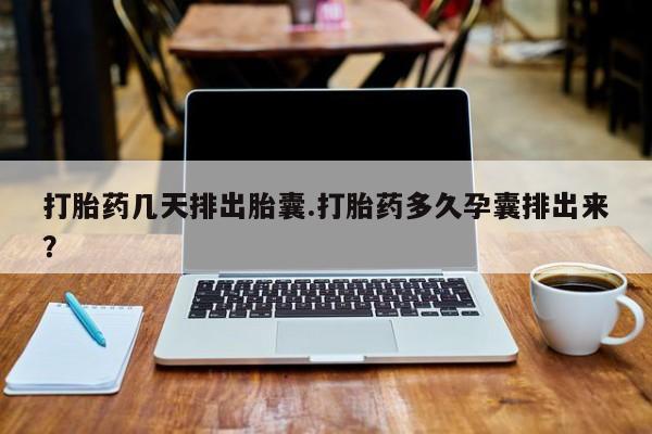 药流药购买联系打胎药几天排出胎囊.打胎药多久孕囊排出来？