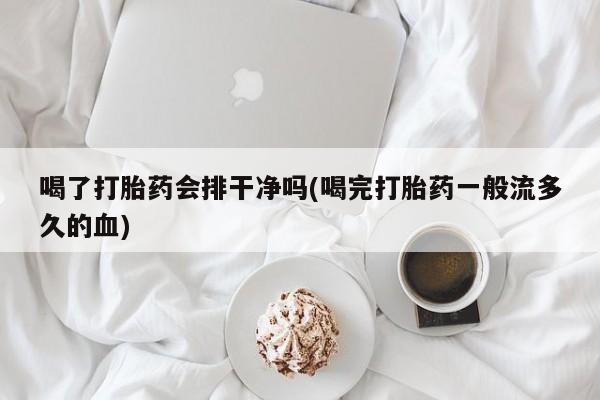 药流药购买联系喝了打胎药会排干净吗(喝完打胎药一般流多久的血)
