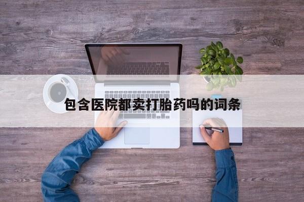 药流药购买联系包含医院都卖打胎药吗的词条