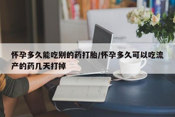 药流药购买联系怀孕多久能吃别的药打胎/怀孕多久可以吃流产的药几天打掉
