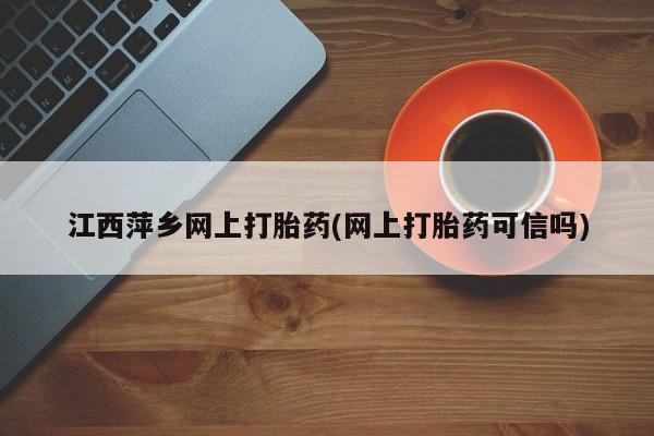药流药购买联系江西萍乡网上打胎药(网上打胎药可信吗)