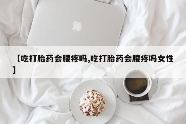 药流药购买联系【吃打胎药会腰疼吗,吃打胎药会腰疼吗女性】