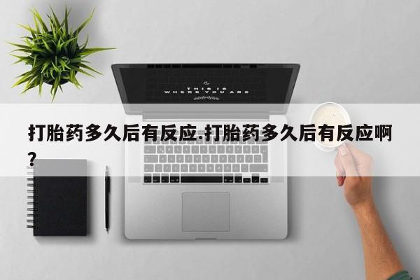 药流药购买联系打胎药多久后有反应.打胎药多久后有反应啊？