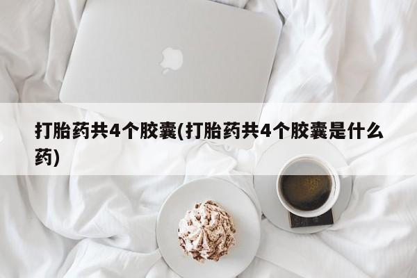 药流药购买联系打胎药共4个胶囊(打胎药共4个胶囊是什么药)
