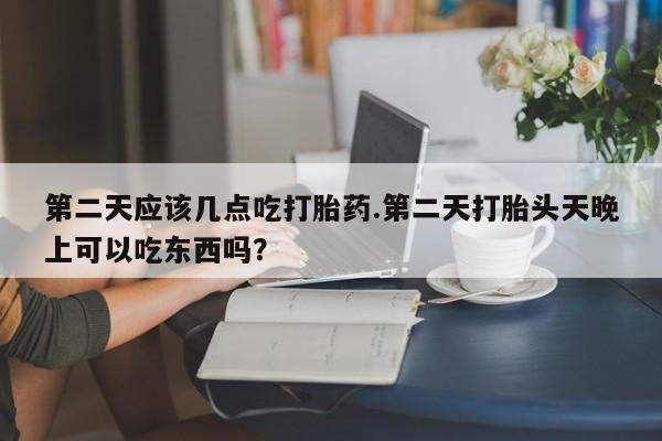 药流药购买联系第二天应该几点吃打胎药.第二天打胎头天晚上可以吃东西吗？