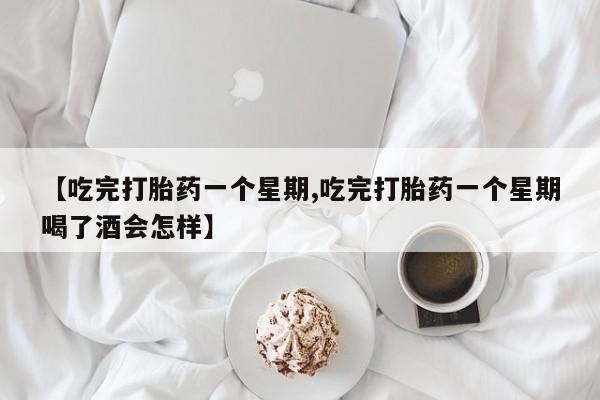 药流药购买联系【吃完打胎药一个星期,吃完打胎药一个星期喝了酒会怎样】