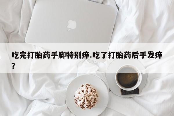 药流药购买联系吃完打胎药手脚特别痒.吃了打胎药后手发痒？
