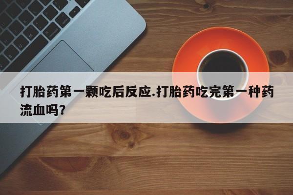 药流药购买联系打胎药第一颗吃后反应.打胎药吃完第一种药流血吗？