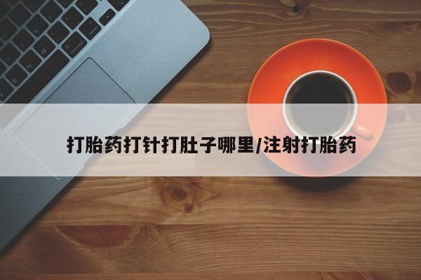 药流药购买联系打胎药打针打肚子哪里/注射打胎药