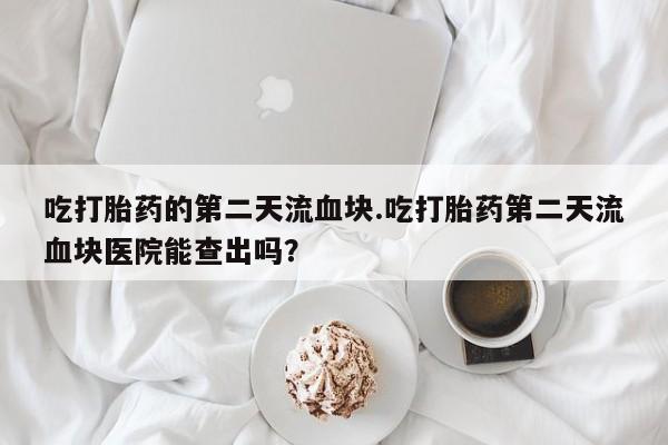药流药购买联系吃打胎药的第二天流血块.吃打胎药第二天流血块医院能查出吗？