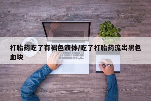 药流药购买联系打胎药吃了有褐色液体/吃了打胎药流出黑色血块