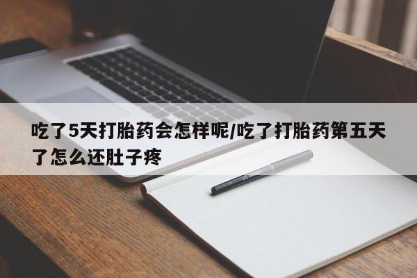 药流药购买联系吃了5天打胎药会怎样呢/吃了打胎药第五天了怎么还肚子疼
