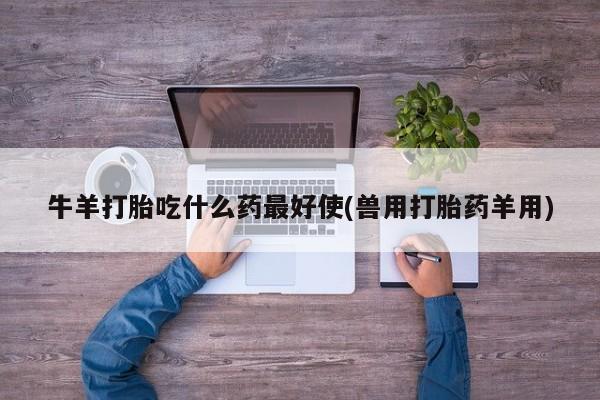 药流药购买联系牛羊打胎吃什么药最好使(兽用打胎药羊用)