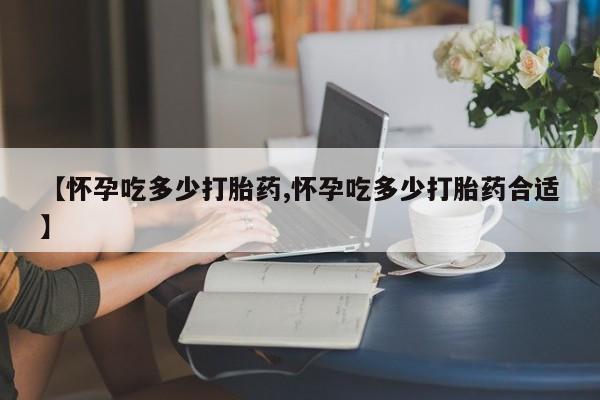 药流药购买联系【怀孕吃多少打胎药,怀孕吃多少打胎药合适】
