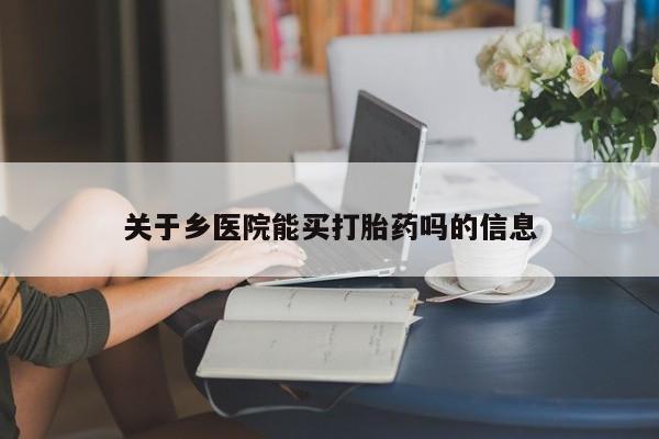 药流药购买联系关于乡医院能买打胎药吗的信息