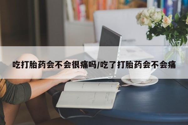 药流药购买联系吃打胎药会不会很痛吗/吃了打胎药会不会痛