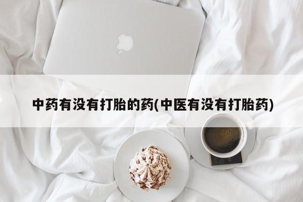 药流药购买联系中药有没有打胎的药(中医有没有打胎药)