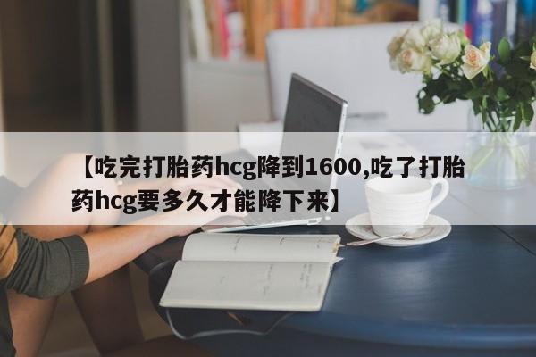 药流药购买联系【吃完打胎药hcg降到1600,吃了打胎药hcg要多久才能降下来】