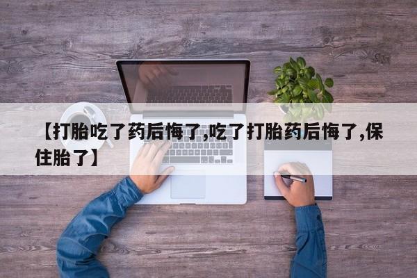 药流药购买联系【打胎吃了药后悔了,吃了打胎药后悔了,保住胎了】