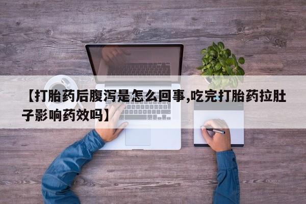 药流药购买联系【打胎药后腹泻是怎么回事,吃完打胎药拉肚子影响药效吗】