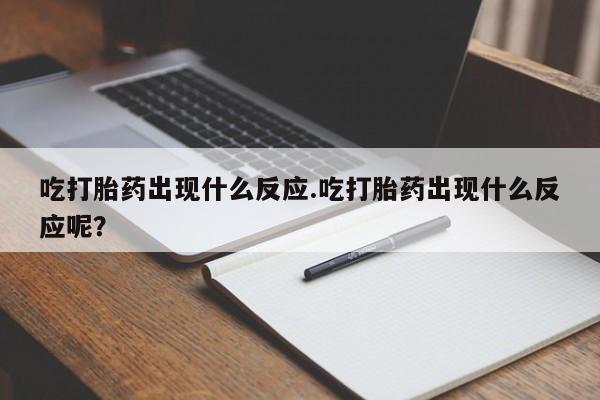 药流药购买联系吃打胎药出现什么反应.吃打胎药出现什么反应呢？