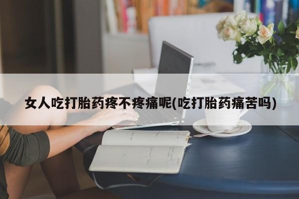 药流药购买联系女人吃打胎药疼不疼痛呢(吃打胎药痛苦吗)
