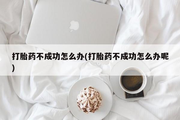 药流药购买联系打胎药不成功怎么办(打胎药不成功怎么办呢)