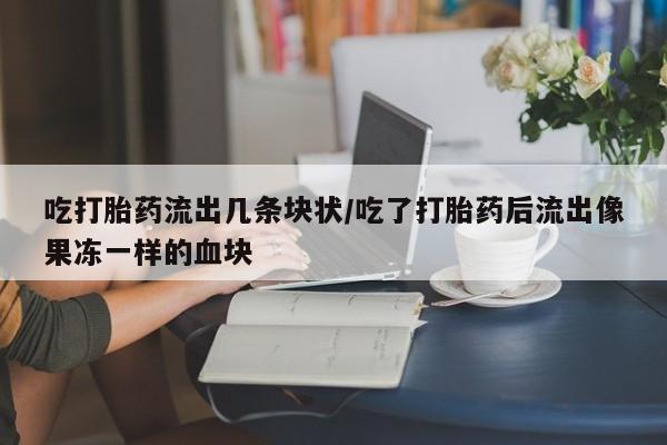 药流药购买联系吃打胎药流出几条块状/吃了打胎药后流出像果冻一样的血块