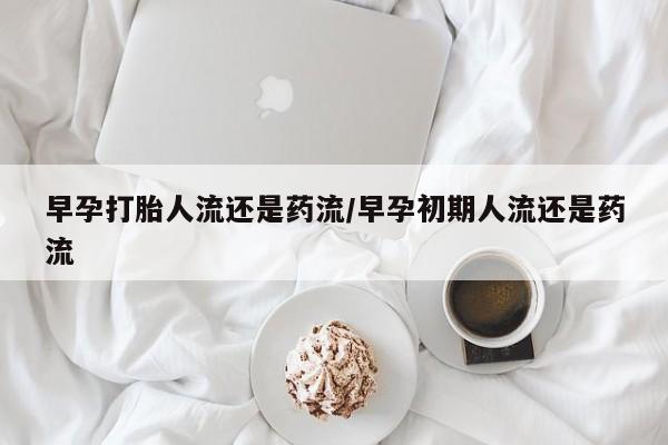 药流药购买联系早孕打胎人流还是药流/早孕初期人流还是药流